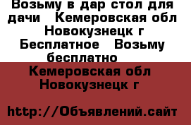 Возьму в дар стол для дачи - Кемеровская обл., Новокузнецк г. Бесплатное » Возьму бесплатно   . Кемеровская обл.,Новокузнецк г.